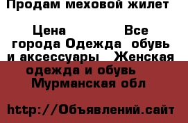 Продам меховой жилет › Цена ­ 14 500 - Все города Одежда, обувь и аксессуары » Женская одежда и обувь   . Мурманская обл.